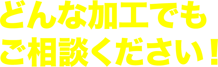 どんな加工でもご相談ください！